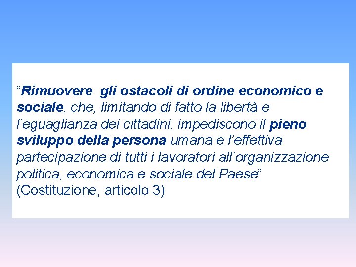 “Rimuovere gli ostacoli di ordine economico e sociale, che, limitando di fatto la libertà