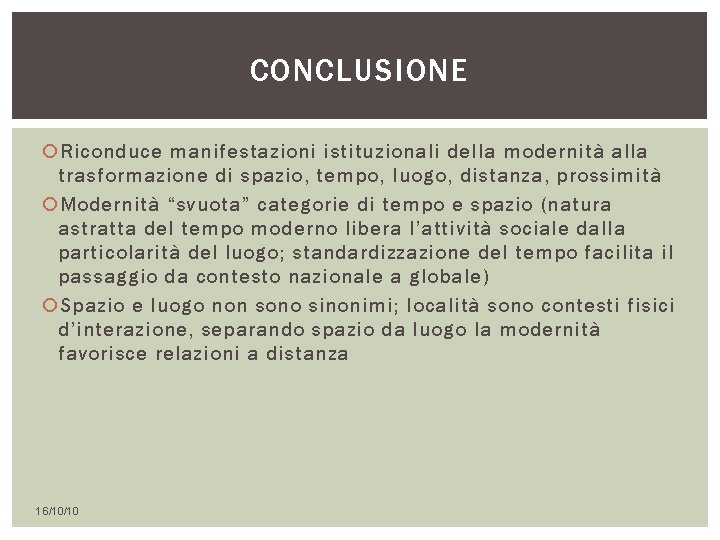 CONCLUSIONE Riconduce manifestazioni istituzionali della modernità alla trasformazione di spazio, tempo, luogo, distanza, prossimità CONCLUSIONE Riconduce manifestazioni istituzionali della modernità alla trasformazione di spazio, tempo, luogo, distanza, prossimità