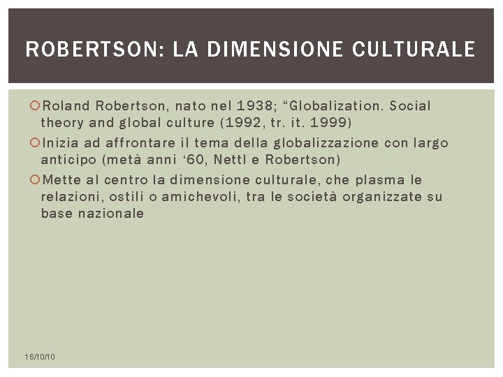 ROBERTSON: LA DIMENSIONE CULTURALE Roland Robertson, nato nel 1938; “Globalization. Social theory and global