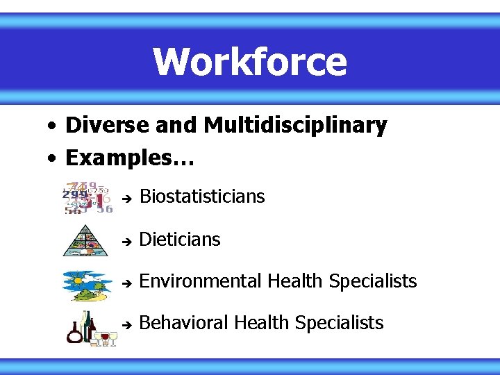 Workforce • Diverse and Multidisciplinary • Examples… Biostatisticians Dieticians Environmental Health Specialists Behavioral Health