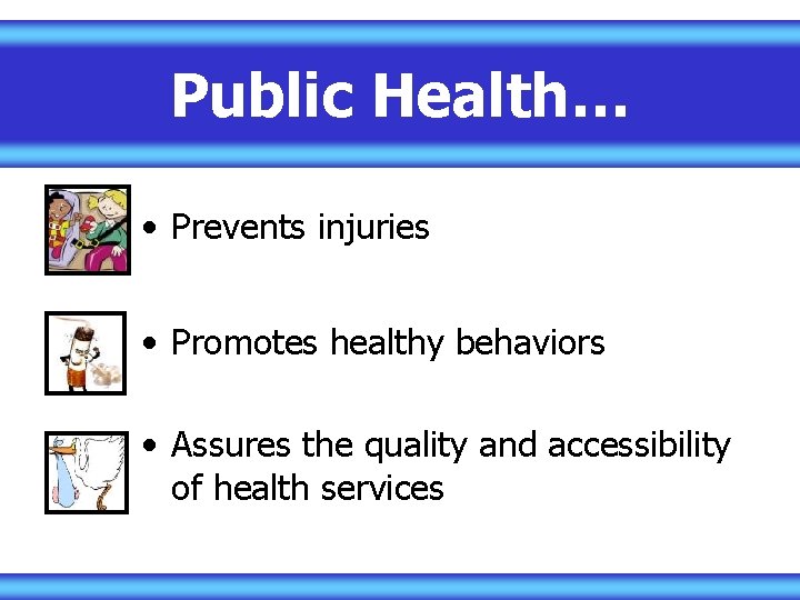 Public Health… • Prevents injuries • Promotes healthy behaviors • Assures the quality and