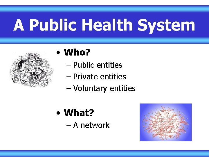 A Public Health System • Who? – Public entities – Private entities – Voluntary