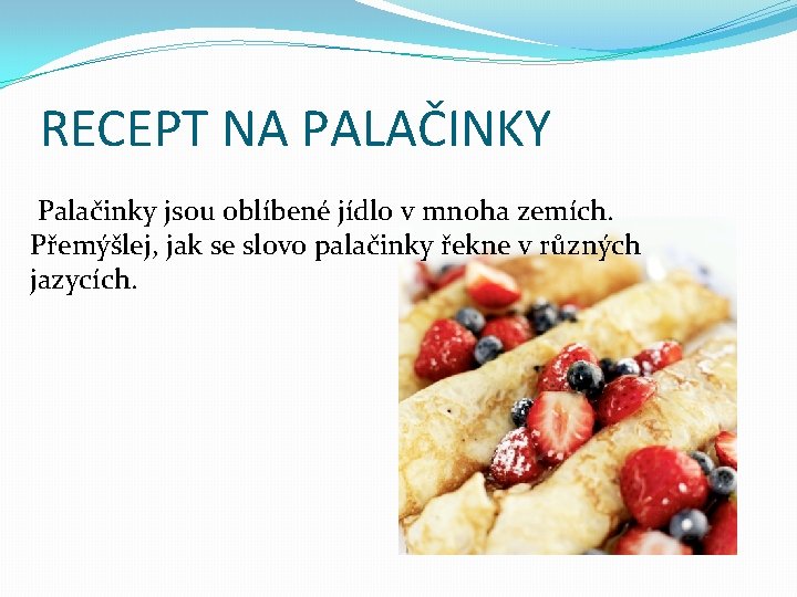 RECEPT NA PALAČINKY Palačinky jsou oblíbené jídlo v mnoha zemích. Přemýšlej, jak se slovo