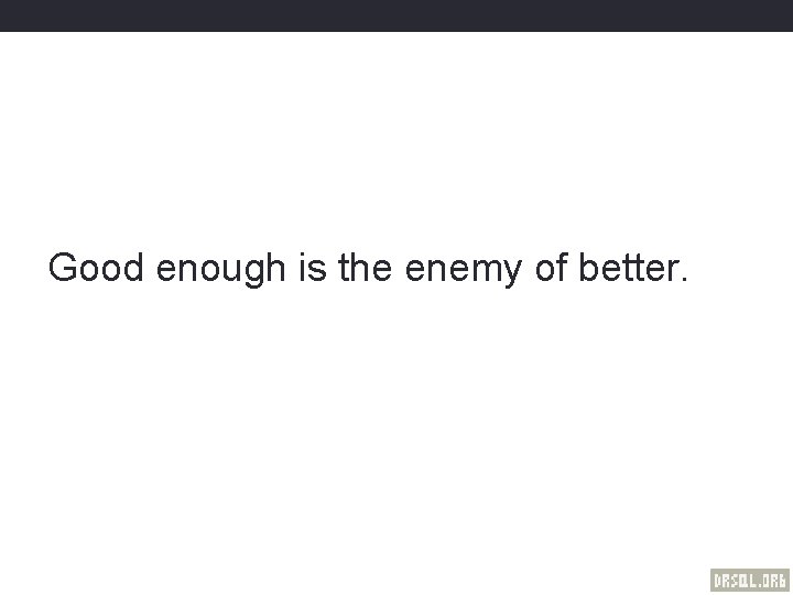 Good enough is the enemy of better. 