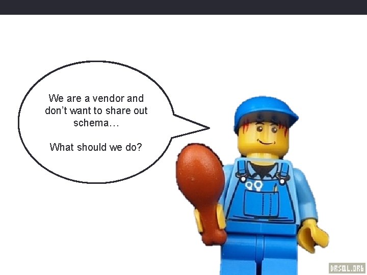 We are a vendor and don’t want to share out Sorry. schema… What should
