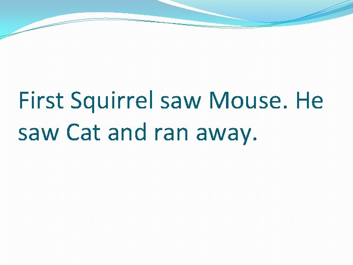 First Squirrel saw Mouse. He saw Cat and ran away. 