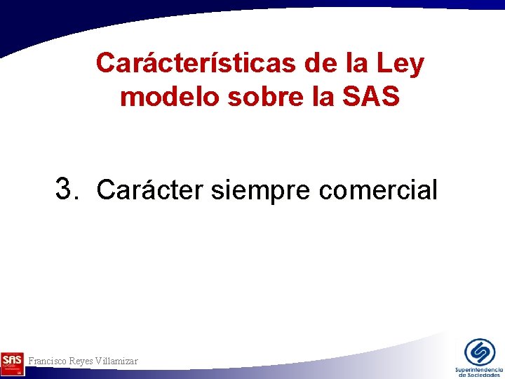 Carácterísticas de la Ley modelo sobre la SAS 3. Carácter siempre comercial Francisco Reyes Carácterísticas de la Ley modelo sobre la SAS 3. Carácter siempre comercial Francisco Reyes
