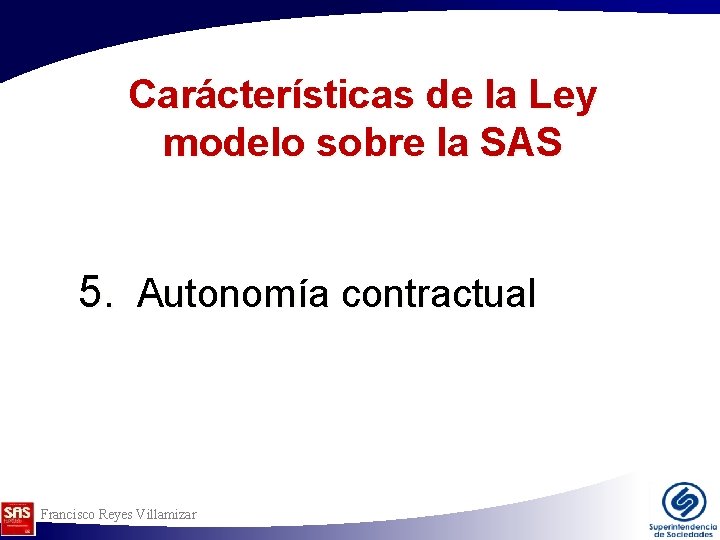 Carácterísticas de la Ley modelo sobre la SAS 5. Autonomía contractual Francisco Reyes Villamizar Carácterísticas de la Ley modelo sobre la SAS 5. Autonomía contractual Francisco Reyes Villamizar