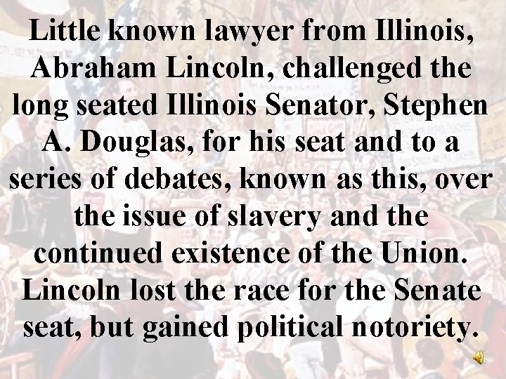 Little known lawyer from Illinois, Abraham Lincoln, challenged the long seated Illinois Senator, Stephen