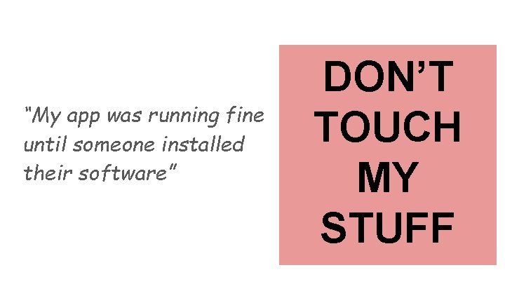 “My app was running fine until someone installed their software” DON’T TOUCH MY STUFF