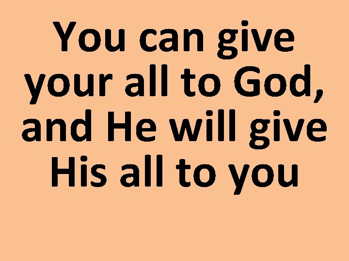 You can give your all to God, and He will give His all to