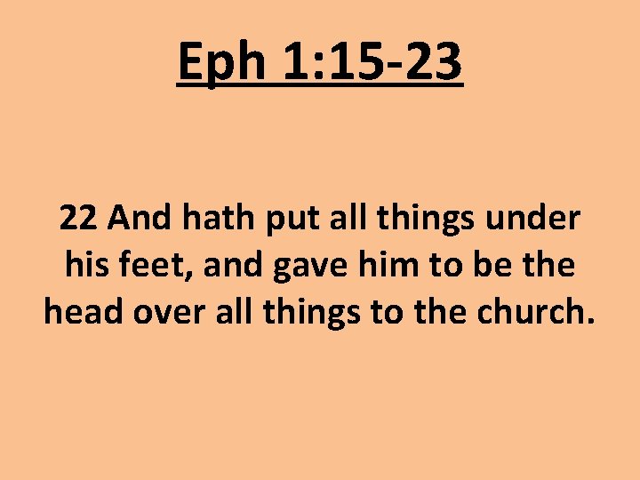 Eph 1: 15 -23 22 And hath put all things under his feet, and