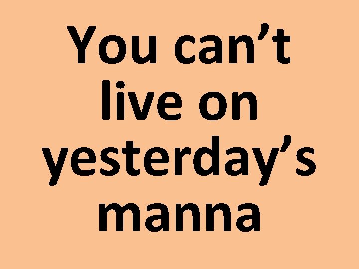 You can’t live on yesterday’s manna 