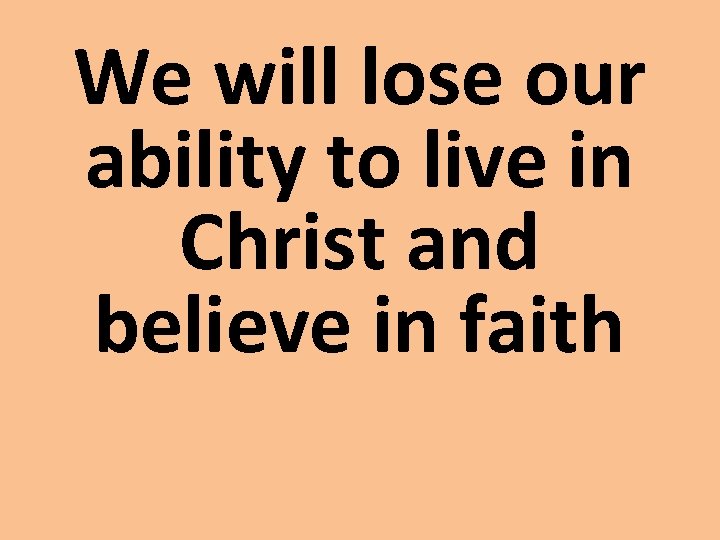 We will lose our ability to live in Christ and believe in faith 