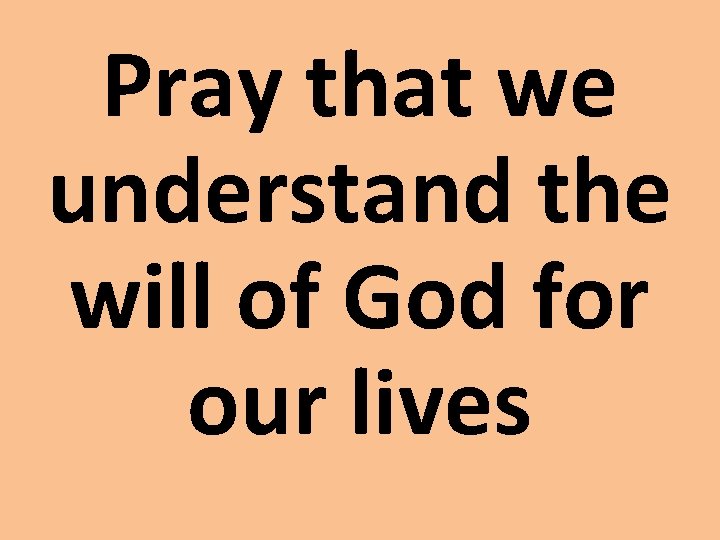 Pray that we understand the will of God for our lives 