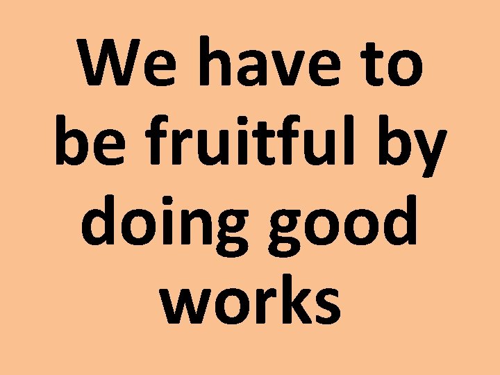 We have to be fruitful by doing good works 