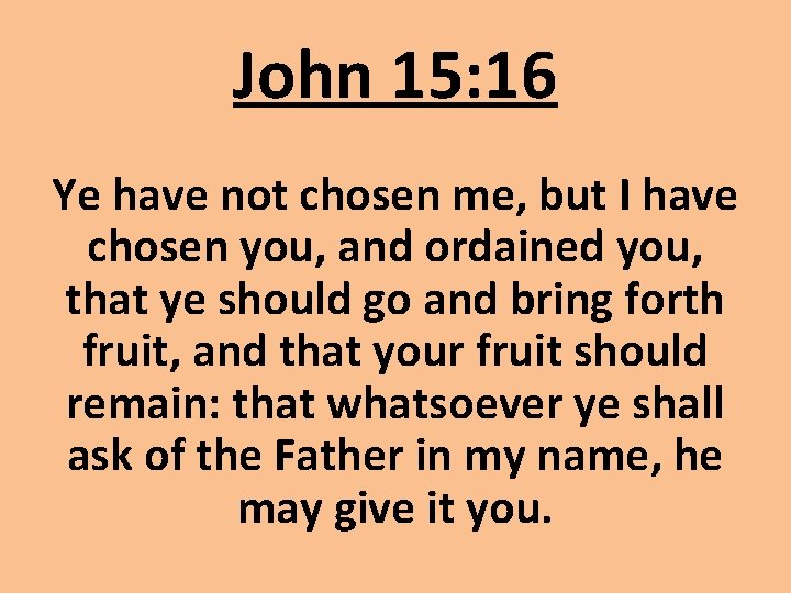 John 15: 16 Ye have not chosen me, but I have chosen you, and