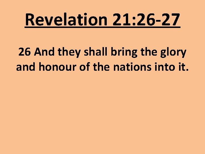 Revelation 21: 26 -27 26 And they shall bring the glory and honour of