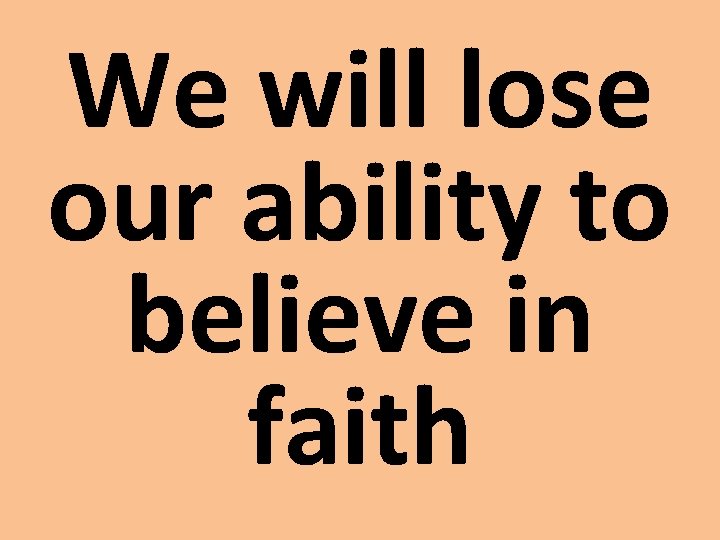 We will lose our ability to believe in faith 