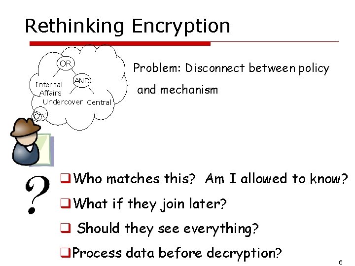 Rethinking Encryption OR AND Internal Affairs Undercover Central Problem: Disconnect between policy and mechanism