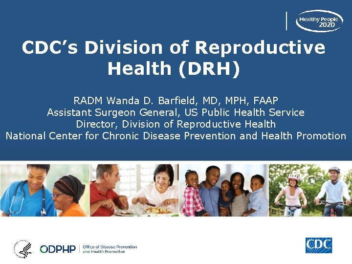 CDC’s Division of Reproductive Health (DRH) RADM Wanda D. Barfield, MD, MPH, FAAP Assistant