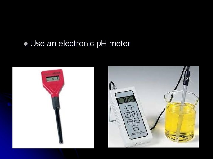 l Use an electronic p. H meter 