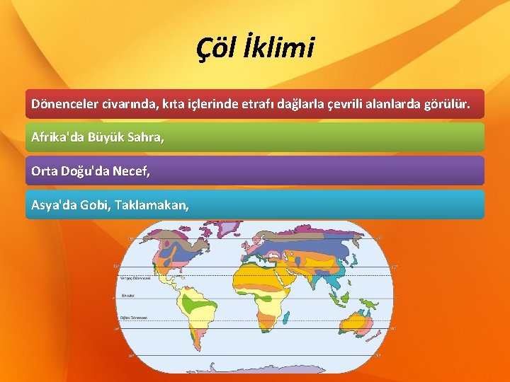 Çöl İklimi Dönenceler civarında, kıta içlerinde etrafı dağlarla çevrili alanlarda görülür. Afrika'da Büyük Sahra,