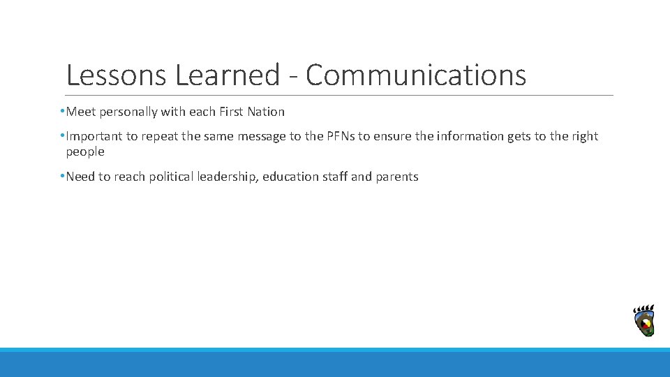 Lessons Learned - Communications • Meet personally with each First Nation • Important to