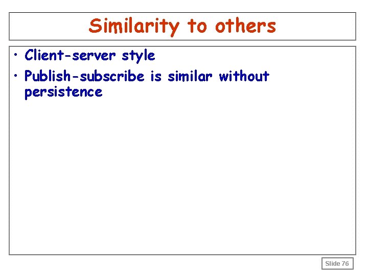 Similarity to others • Client-server style • Publish-subscribe is similar without persistence Slide 76 Similarity to others • Client-server style • Publish-subscribe is similar without persistence Slide 76
