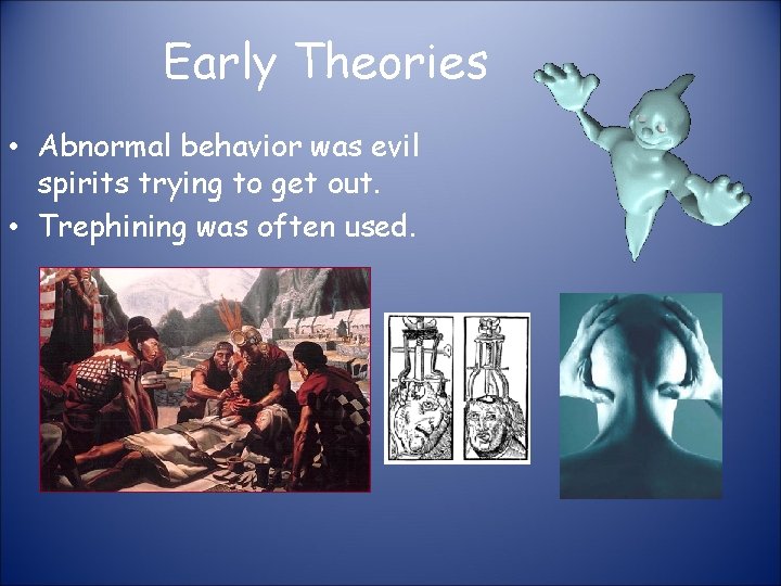 Early Theories • Abnormal behavior was evil spirits trying to get out. • Trephining