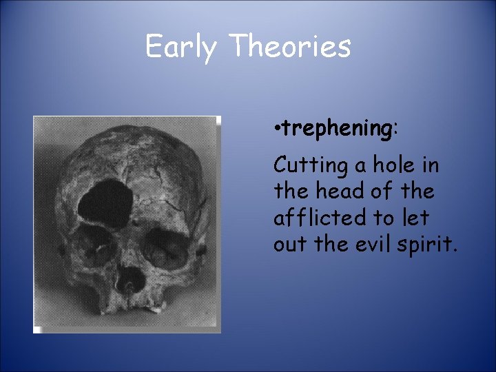 Early Theories • trephening: Cutting a hole in the head of the afflicted to