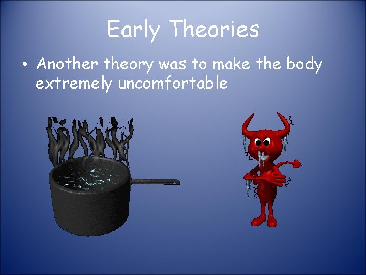 Early Theories • Another theory was to make the body extremely uncomfortable 