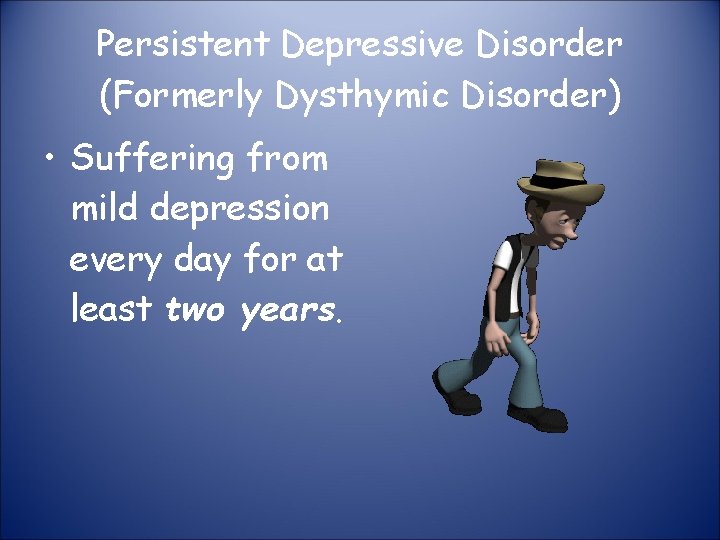 Persistent Depressive Disorder (Formerly Dysthymic Disorder) • Suffering from mild depression every day for