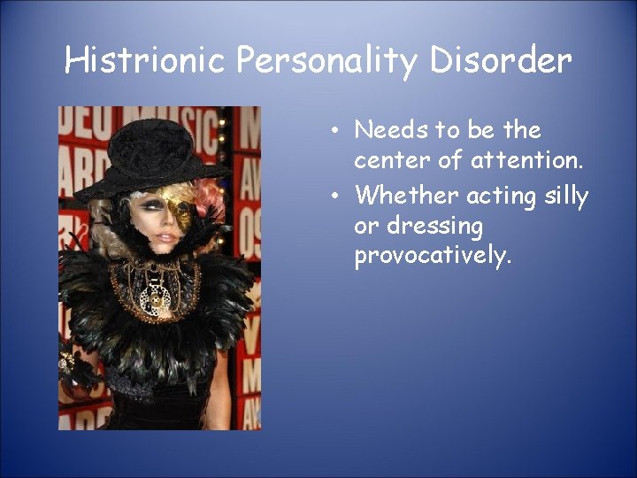 Histrionic Personality Disorder • Needs to be the center of attention. • Whether acting