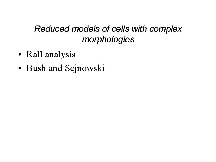 Reduced models of cells with complex morphologies • Rall analysis • Bush and Sejnowski