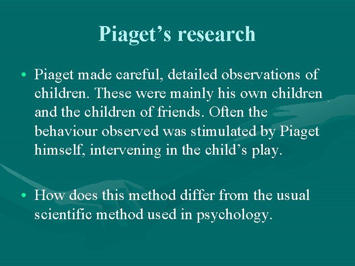 Piaget’s research • Piaget made careful, detailed observations of children. These were mainly his