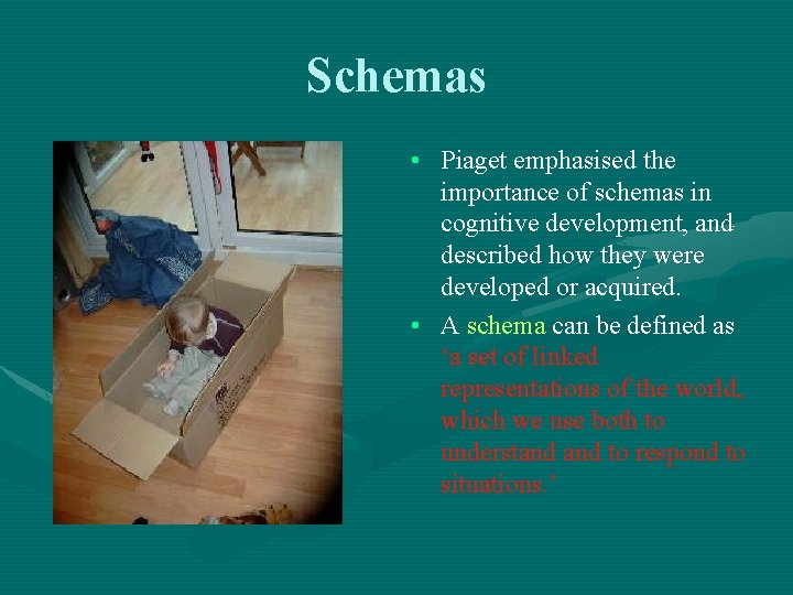 Schemas • Piaget emphasised the importance of schemas in cognitive development, and described how