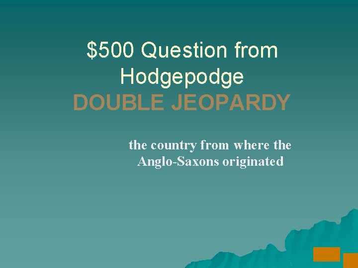 $500 Question from Hodgepodge DOUBLE JEOPARDY the country from where the Anglo-Saxons originated 