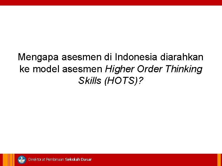 Mengapa asesmen di Indonesia diarahkan ke model asesmen Higher Order Thinking Skills (HOTS)? Direktorat