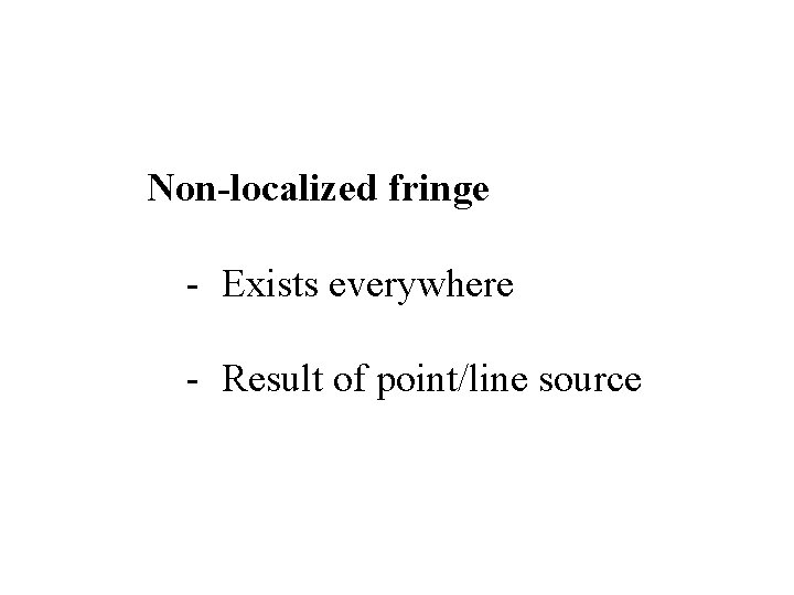 Non-localized fringe - Exists everywhere - Result of point/line source 