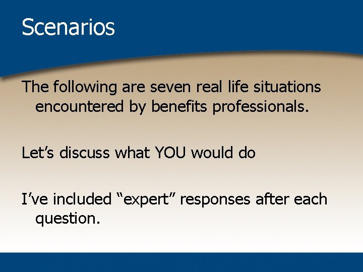 Scenarios The following are seven real life situations encountered by benefits professionals. Let’s discuss
