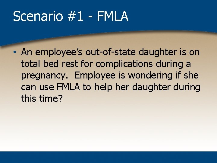 Scenario #1 - FMLA • An employee’s out-of-state daughter is on total bed rest