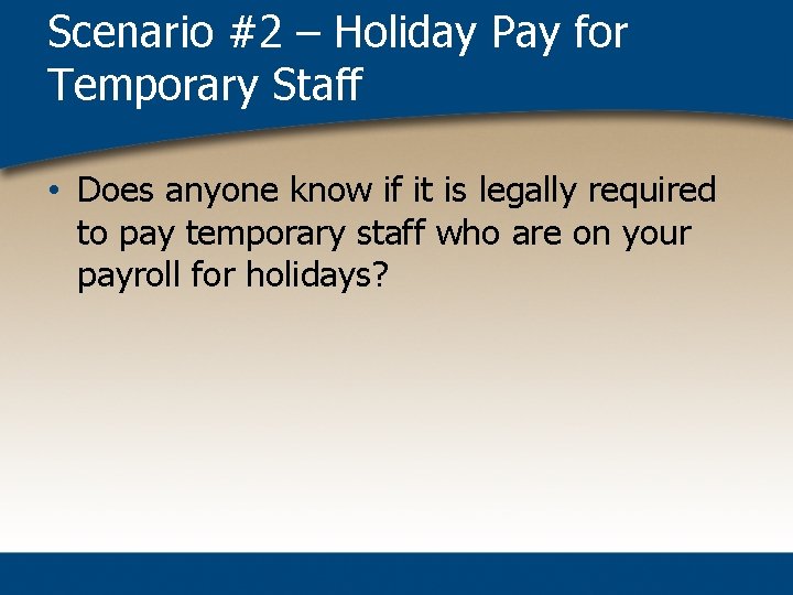 Scenario #2 – Holiday Pay for Temporary Staff • Does anyone know if it