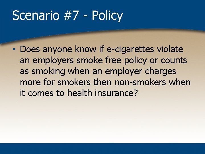 Scenario #7 - Policy • Does anyone know if e-cigarettes violate an employers smoke