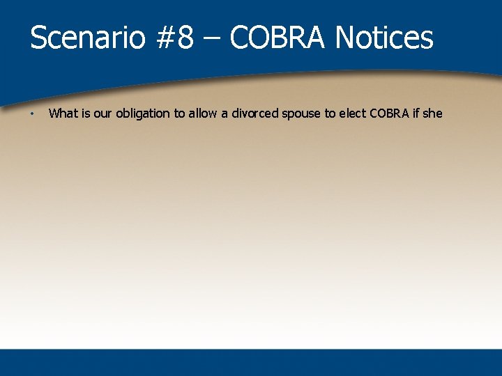 Scenario #8 – COBRA Notices • What is our obligation to allow a divorced