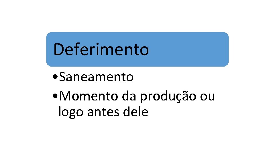 Deferimento • Saneamento • Momento da produção ou logo antes dele 