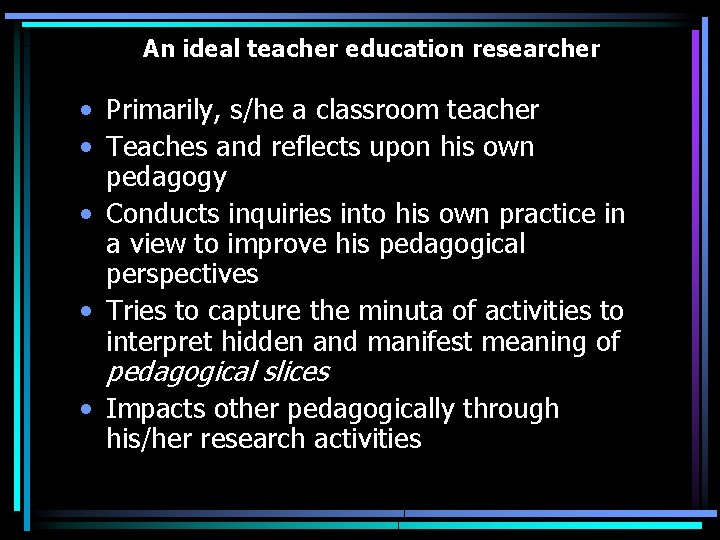 An ideal teacher education researcher • Primarily, s/he a classroom teacher • Teaches and