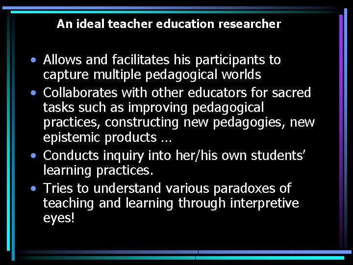 An ideal teacher education researcher • Allows and facilitates his participants to capture multiple