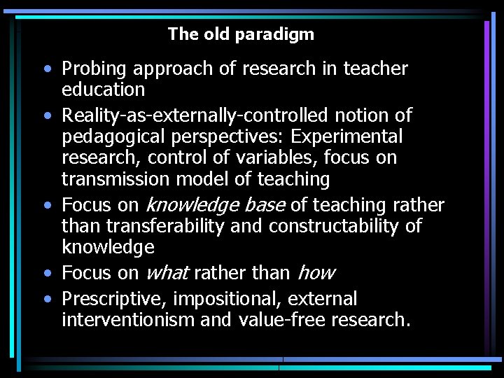The old paradigm • Probing approach of research in teacher education • Reality-as-externally-controlled notion