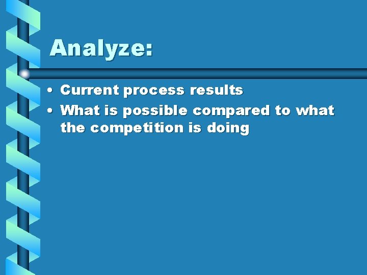 Analyze: • Current process results • What is possible compared to what the competition